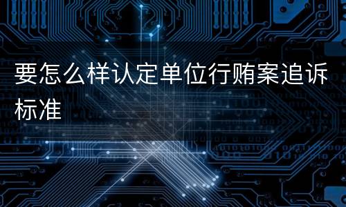 要怎么样认定单位行贿案追诉标准