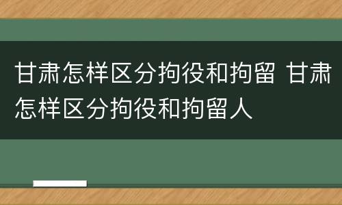 甘肃怎样区分拘役和拘留 甘肃怎样区分拘役和拘留人