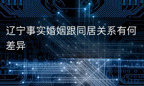 辽宁事实婚姻跟同居关系有何差异