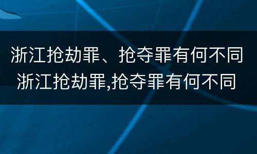 浙江抢劫罪、抢夺罪有何不同 浙江抢劫罪,抢夺罪有何不同呢