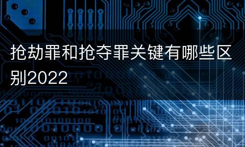 抢劫罪和抢夺罪关键有哪些区别2022