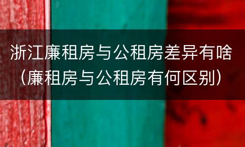 浙江廉租房与公租房差异有啥（廉租房与公租房有何区别）