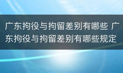 广东拘役与拘留差别有哪些 广东拘役与拘留差别有哪些规定