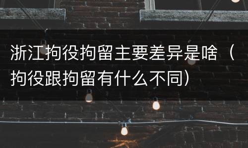 浙江拘役拘留主要差异是啥（拘役跟拘留有什么不同）