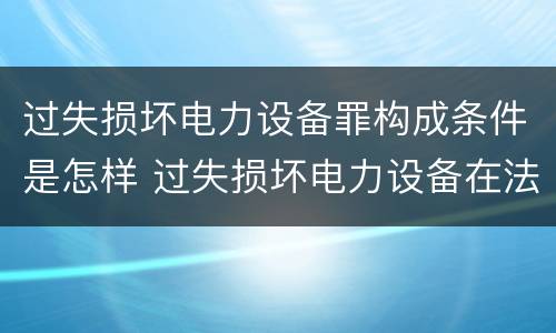 过失损坏电力设备罪构成条件是怎样 过失损坏电力设备在法律上是不允许量刑的