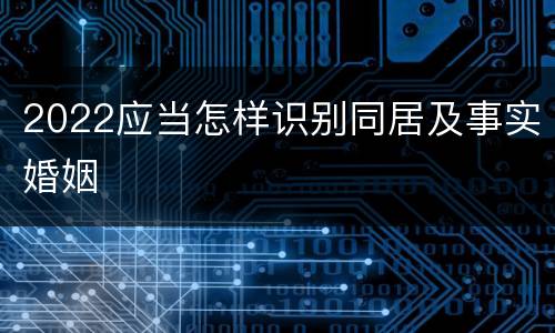 2022应当怎样识别同居及事实婚姻