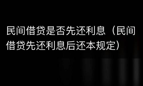 民间借贷是否先还利息（民间借贷先还利息后还本规定）