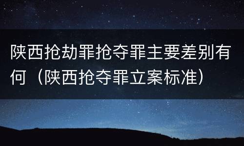 陕西抢劫罪抢夺罪主要差别有何（陕西抢夺罪立案标准）