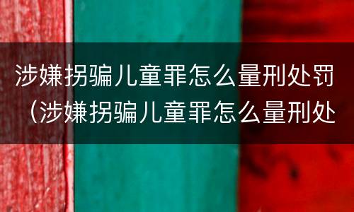 涉嫌拐骗儿童罪怎么量刑处罚（涉嫌拐骗儿童罪怎么量刑处罚标准）