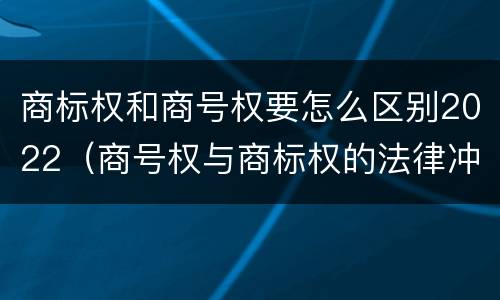 商标权和商号权要怎么区别2022（商号权与商标权的法律冲突与解决）