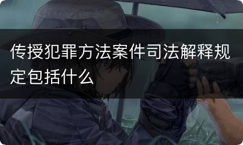 传授犯罪方法案件司法解释规定包括什么
