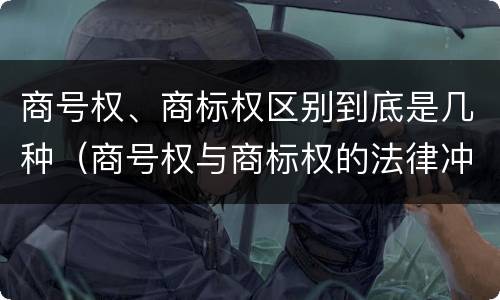 商号权、商标权区别到底是几种（商号权与商标权的法律冲突与解决）
