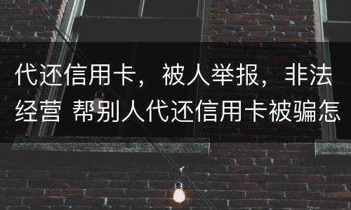 代还信用卡，被人举报，非法经营 帮别人代还信用卡被骗怎么办