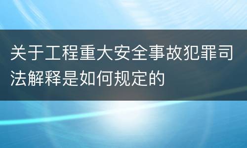 关于工程重大安全事故犯罪司法解释是如何规定的