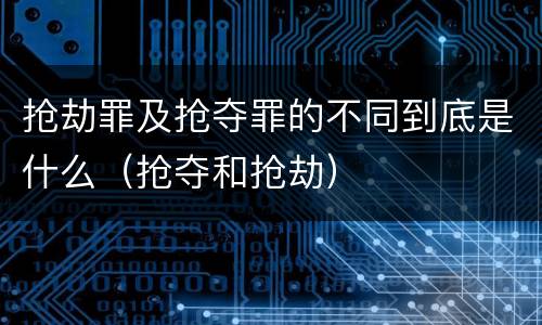 抢劫罪及抢夺罪的不同到底是什么（抢夺和抢劫）