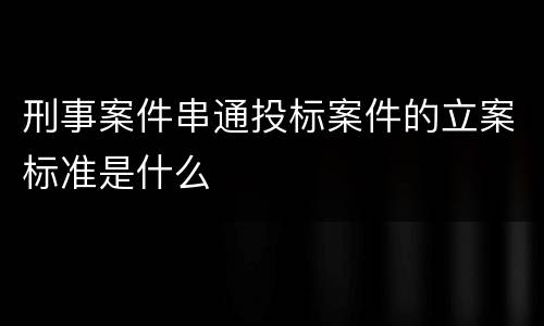 刑事案件串通投标案件的立案标准是什么