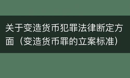 关于变造货币犯罪法律断定方面（变造货币罪的立案标准）