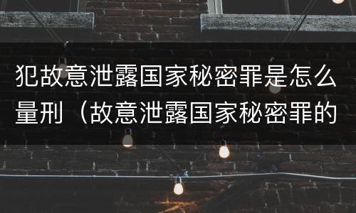 犯故意泄露国家秘密罪是怎么量刑（故意泄露国家秘密罪的立案标准是什么）