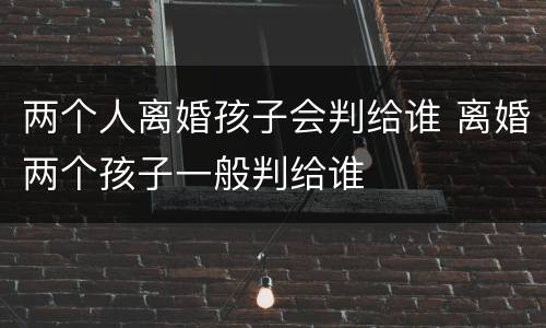 两个人离婚孩子会判给谁 离婚两个孩子一般判给谁
