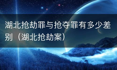 湖北抢劫罪与抢夺罪有多少差别（湖北抢劫案）
