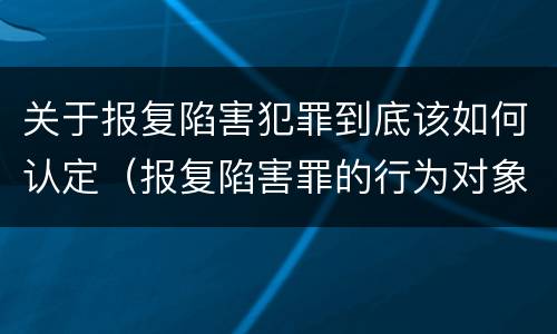 关于报复陷害犯罪到底该如何认定（报复陷害罪的行为对象包括哪些人?）