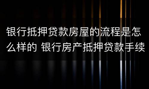 银行抵押贷款房屋的流程是怎么样的 银行房产抵押贷款手续流程