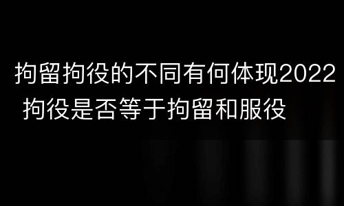 拘留拘役的不同有何体现2022 拘役是否等于拘留和服役