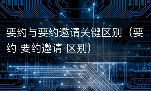 要约与要约邀请关键区别（要约 要约邀请 区别）