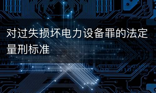 对过失损坏电力设备罪的法定量刑标准