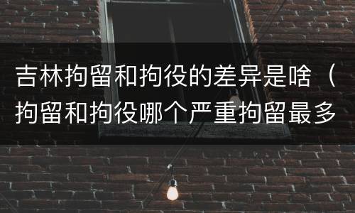 吉林拘留和拘役的差异是啥（拘留和拘役哪个严重拘留最多多少天）