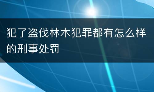 犯了盗伐林木犯罪都有怎么样的刑事处罚