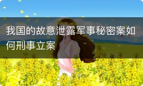 我国的故意泄露军事秘密案如何刑事立案
