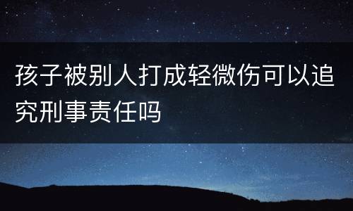 孩子被别人打成轻微伤可以追究刑事责任吗