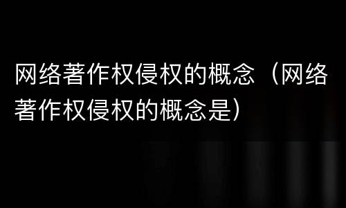 网络著作权侵权的概念（网络著作权侵权的概念是）