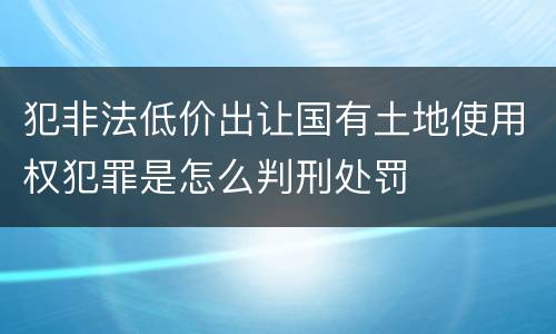 犯非法低价出让国有土地使用权犯罪是怎么判刑处罚