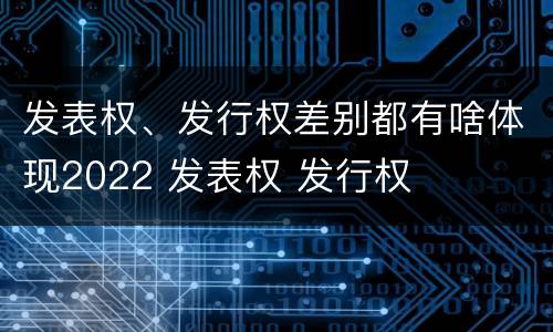 发表权、发行权差别都有啥体现2022 发表权 发行权