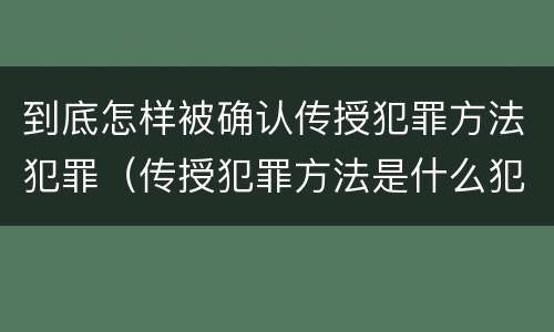 到底怎样被确认传授犯罪方法犯罪（传授犯罪方法是什么犯）