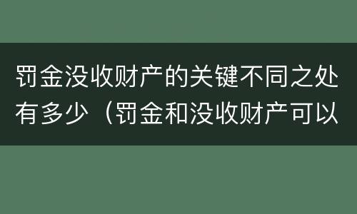 罚金没收财产的关键不同之处有多少（罚金和没收财产可以并处吗）