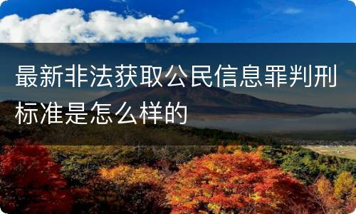 最新非法获取公民信息罪判刑标准是怎么样的