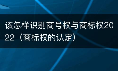 该怎样识别商号权与商标权2022（商标权的认定）