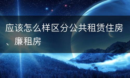 应该怎么样区分公共租赁住房、廉租房