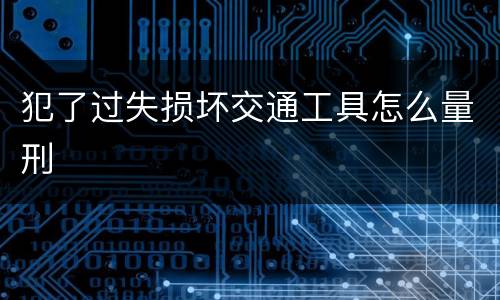 犯了过失损坏交通工具怎么量刑