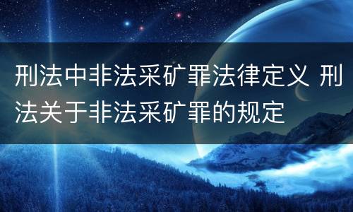 刑法中非法采矿罪法律定义 刑法关于非法采矿罪的规定