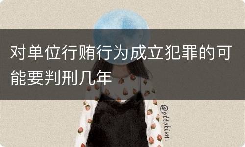 对单位行贿行为成立犯罪的可能要判刑几年