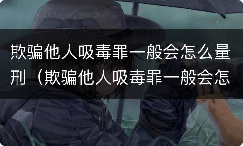 欺骗他人吸毒罪一般会怎么量刑（欺骗他人吸毒罪一般会怎么量刑呢）