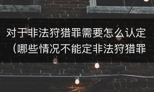 对于非法狩猎罪需要怎么认定（哪些情况不能定非法狩猎罪）