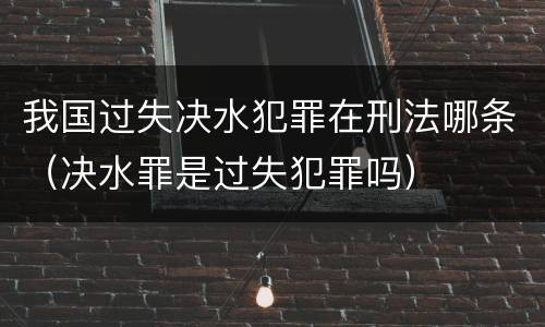 我国过失决水犯罪在刑法哪条（决水罪是过失犯罪吗）