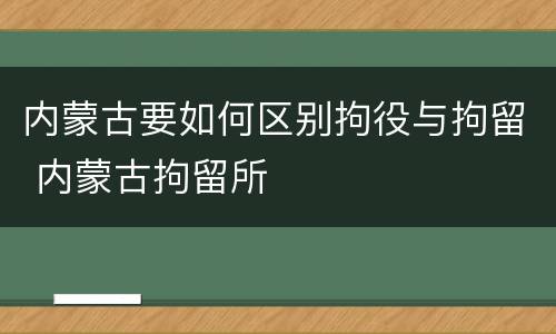 内蒙古要如何区别拘役与拘留 内蒙古拘留所