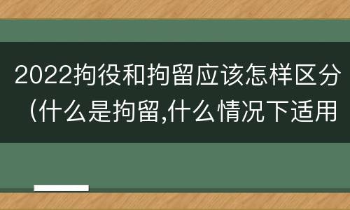 2022拘役和拘留应该怎样区分（什么是拘留,什么情况下适用拘留）