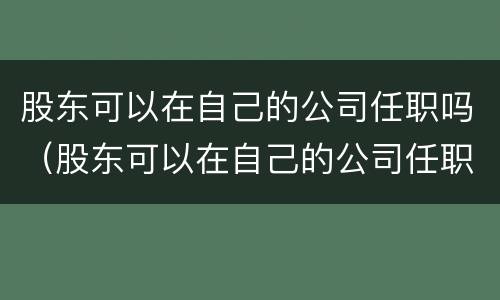 股东可以在自己的公司任职吗（股东可以在自己的公司任职吗法人）
